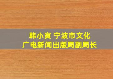 韩小寅 宁波市文化广电新闻出版局副局长